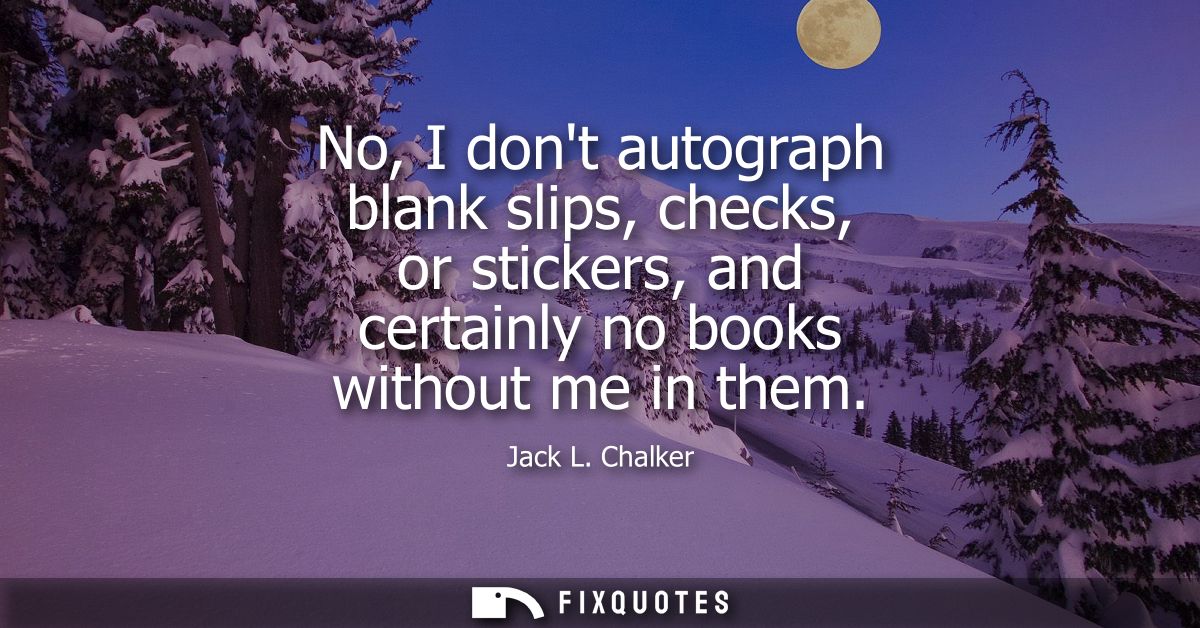 No, I dont autograph blank slips, checks, or stickers, and certainly no books without me in them