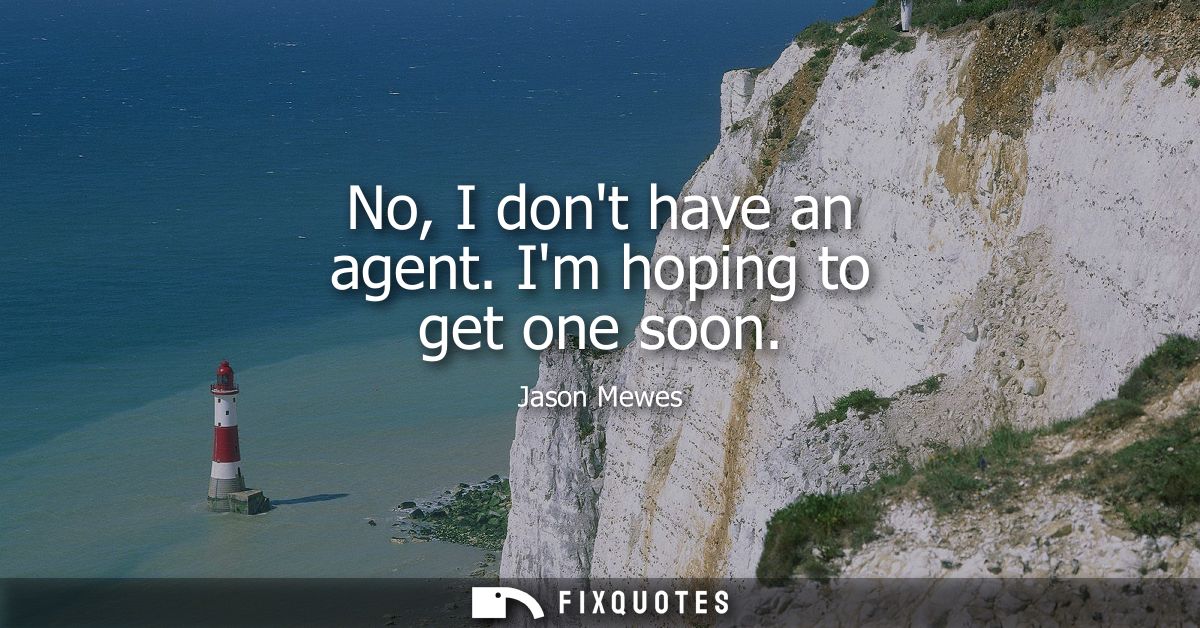 No, I dont have an agent. Im hoping to get one soon