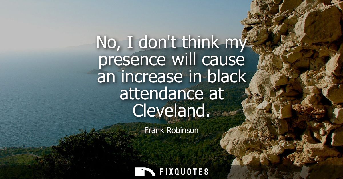 No, I dont think my presence will cause an increase in black attendance at Cleveland