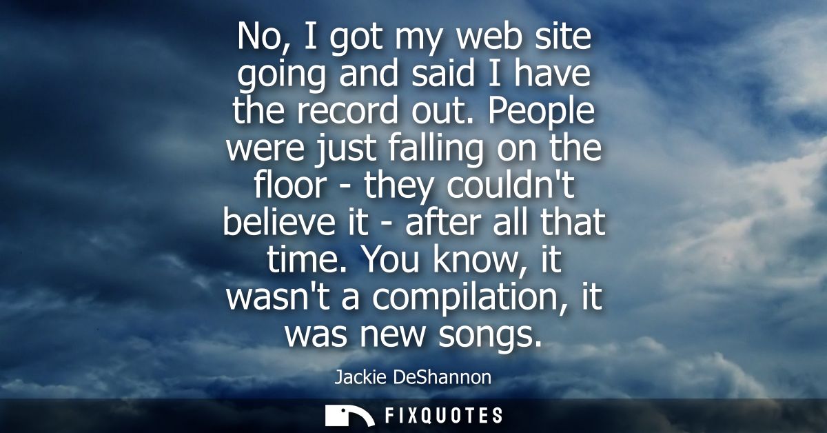 No, I got my web site going and said I have the record out. People were just falling on the floor - they couldnt believe