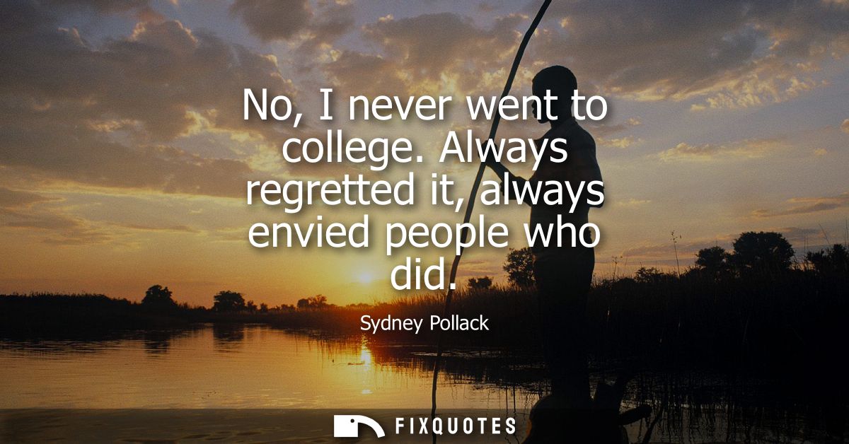 No, I never went to college. Always regretted it, always envied people who did