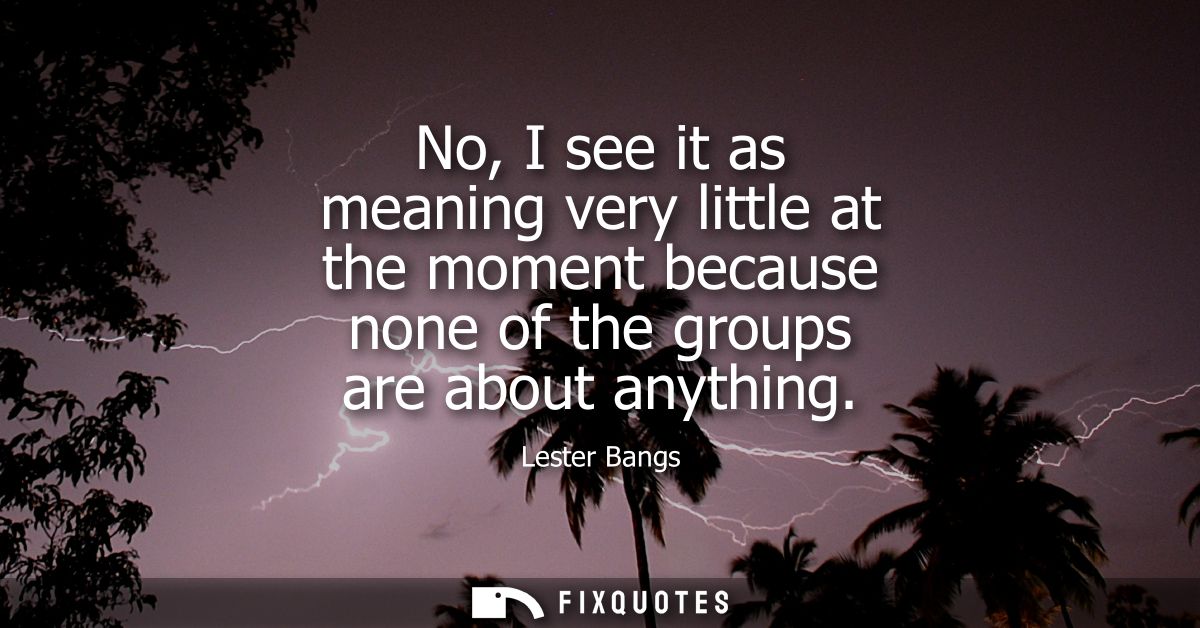 No, I see it as meaning very little at the moment because none of the groups are about anything