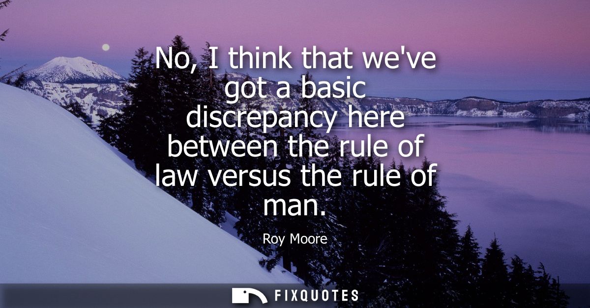 No, I think that weve got a basic discrepancy here between the rule of law versus the rule of man