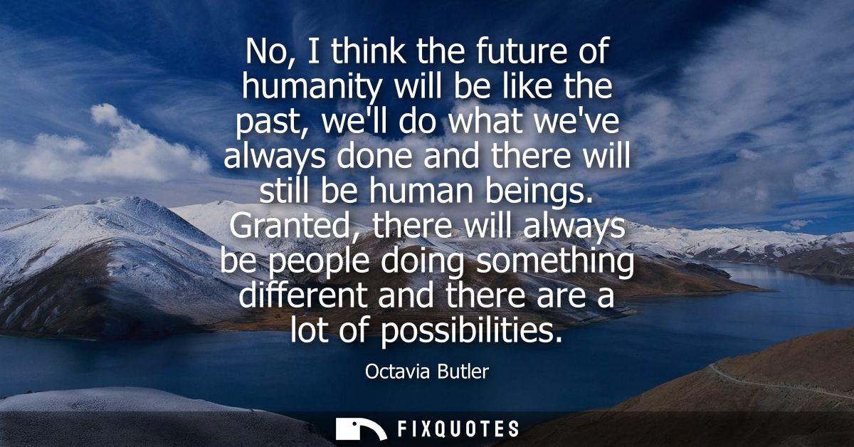 No, I think the future of humanity will be like the past, well do what weve always done and there will still be human be