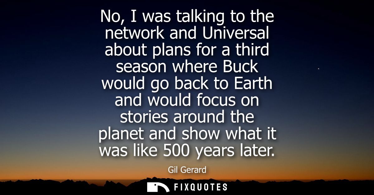 No, I was talking to the network and Universal about plans for a third season where Buck would go back to Earth and woul