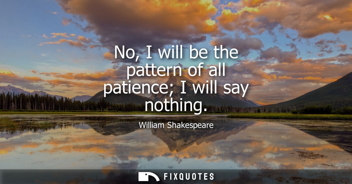 No, I will be the pattern of all patience I will say nothing