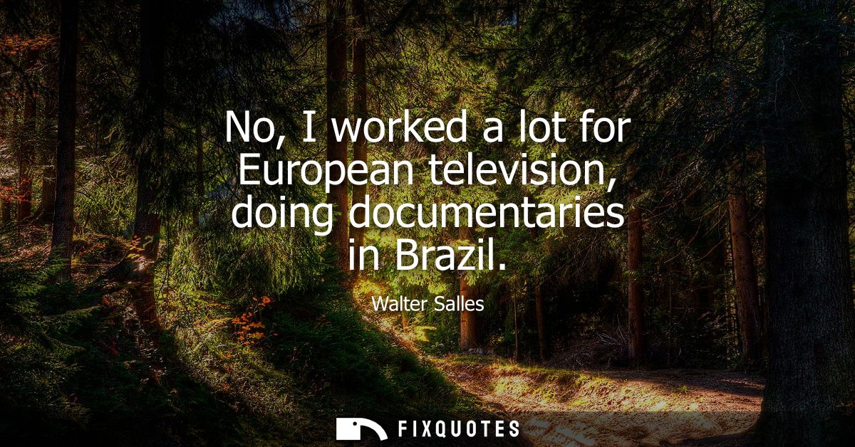 No, I worked a lot for European television, doing documentaries in Brazil