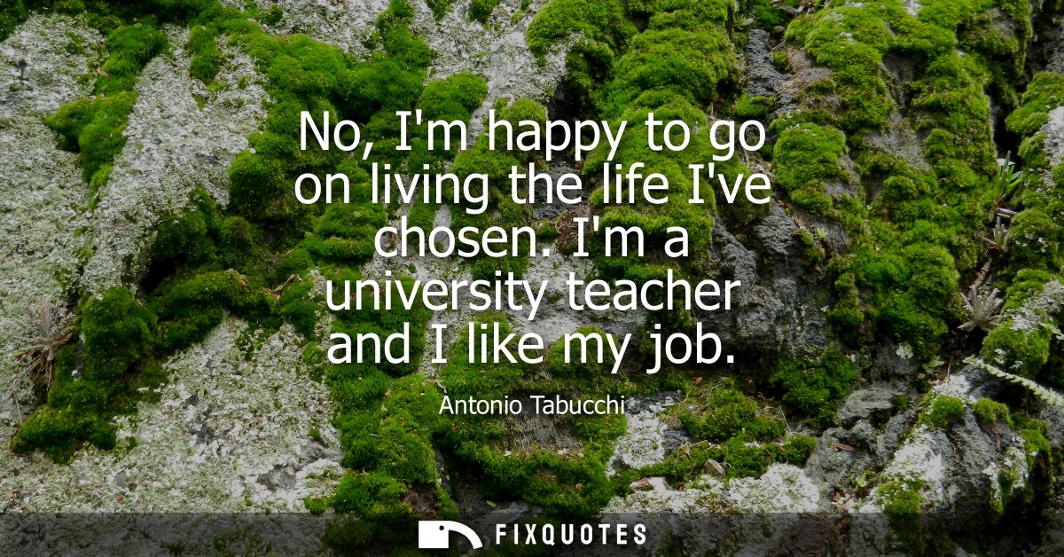 No, Im happy to go on living the life Ive chosen. Im a university teacher and I like my job