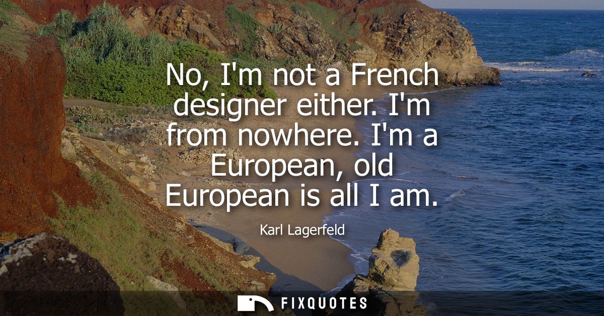 No, Im not a French designer either. Im from nowhere. Im a European, old European is all I am