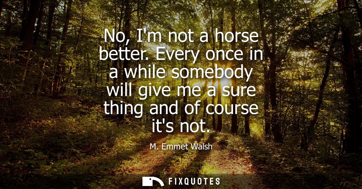 No, Im not a horse better. Every once in a while somebody will give me a sure thing and of course its not