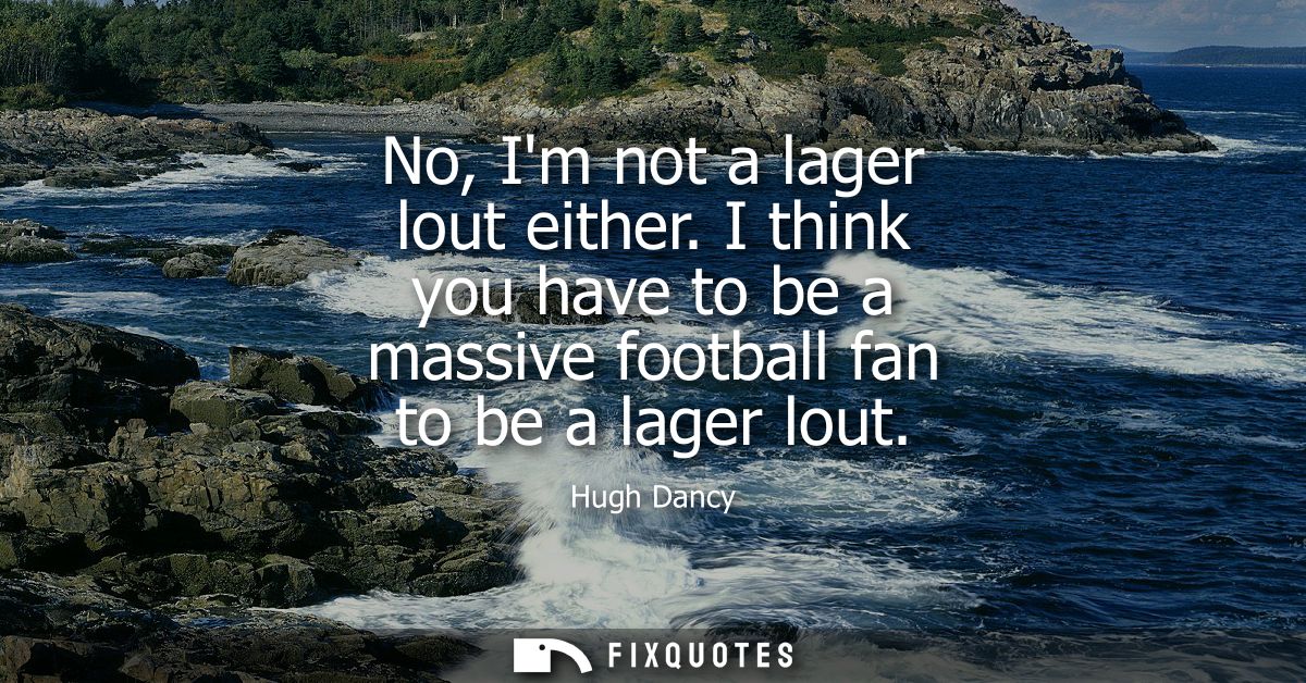 No, Im not a lager lout either. I think you have to be a massive football fan to be a lager lout
