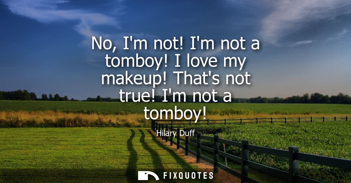 No, Im not! Im not a tomboy! I love my makeup! Thats not true! Im not a tomboy!