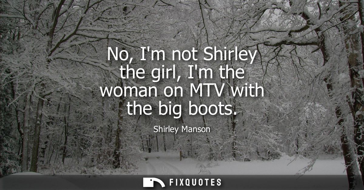 No, Im not Shirley the girl, Im the woman on MTV with the big boots