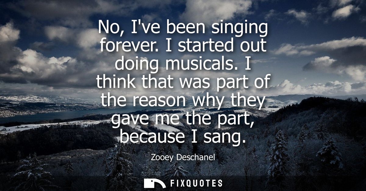 No, Ive been singing forever. I started out doing musicals. I think that was part of the reason why they gave me the par