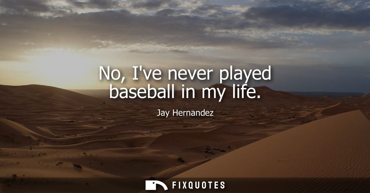 No, Ive never played baseball in my life