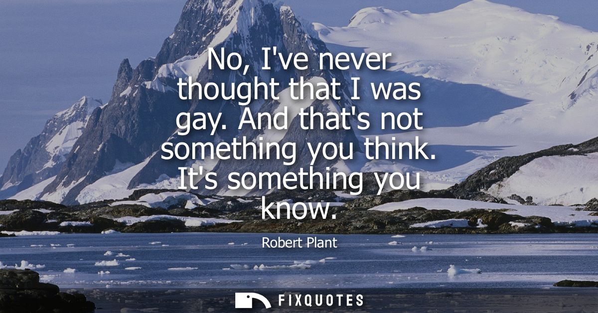 No, Ive never thought that I was gay. And thats not something you think. Its something you know