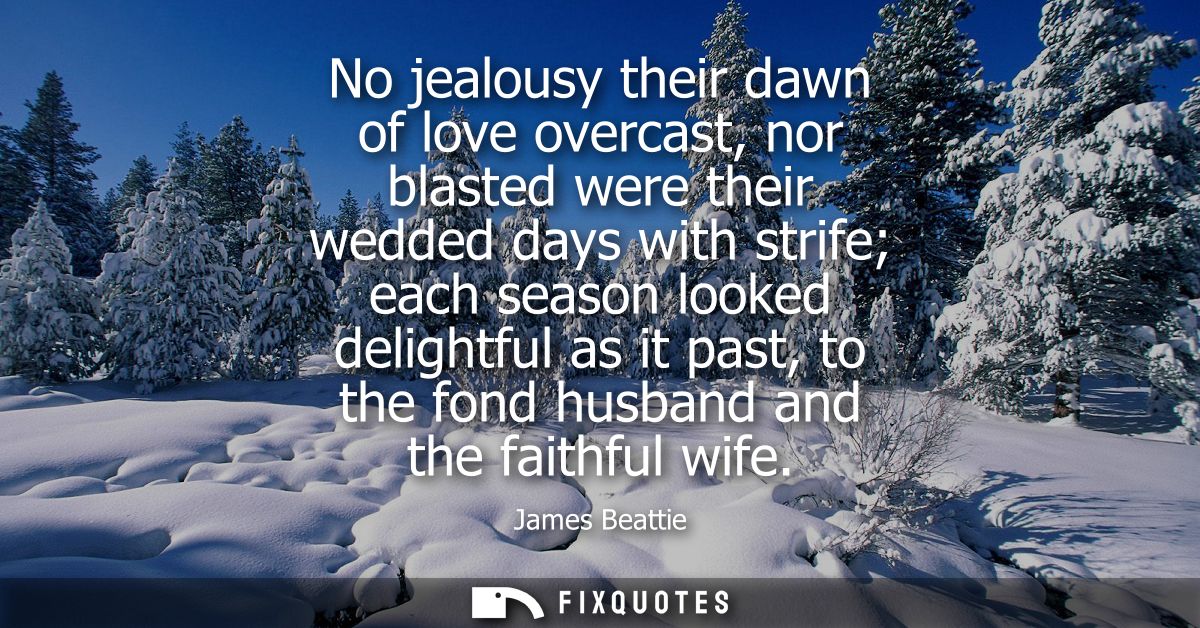 No jealousy their dawn of love overcast, nor blasted were their wedded days with strife each season looked delightful as