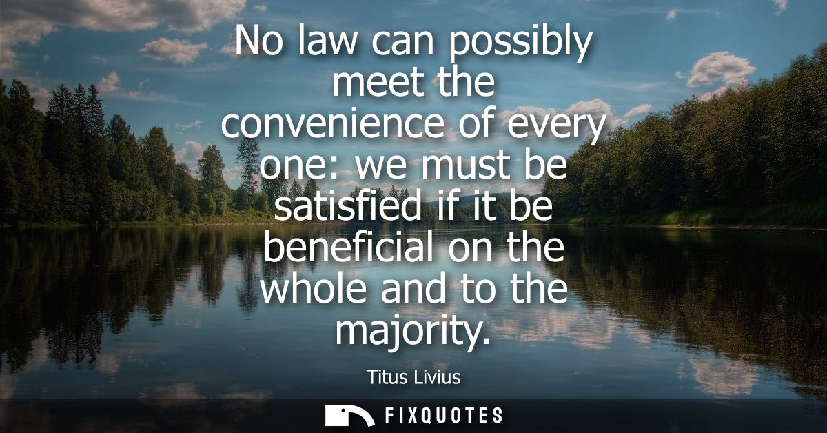 No law can possibly meet the convenience of every one: we must be satisfied if it be beneficial on the whole and to the 