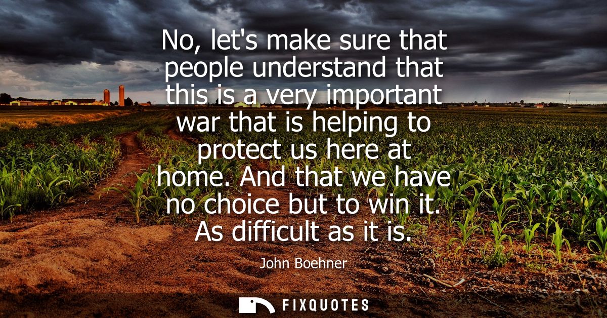 No, lets make sure that people understand that this is a very important war that is helping to protect us here at home.