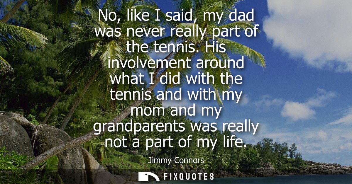 No, like I said, my dad was never really part of the tennis. His involvement around what I did with the tennis and with 