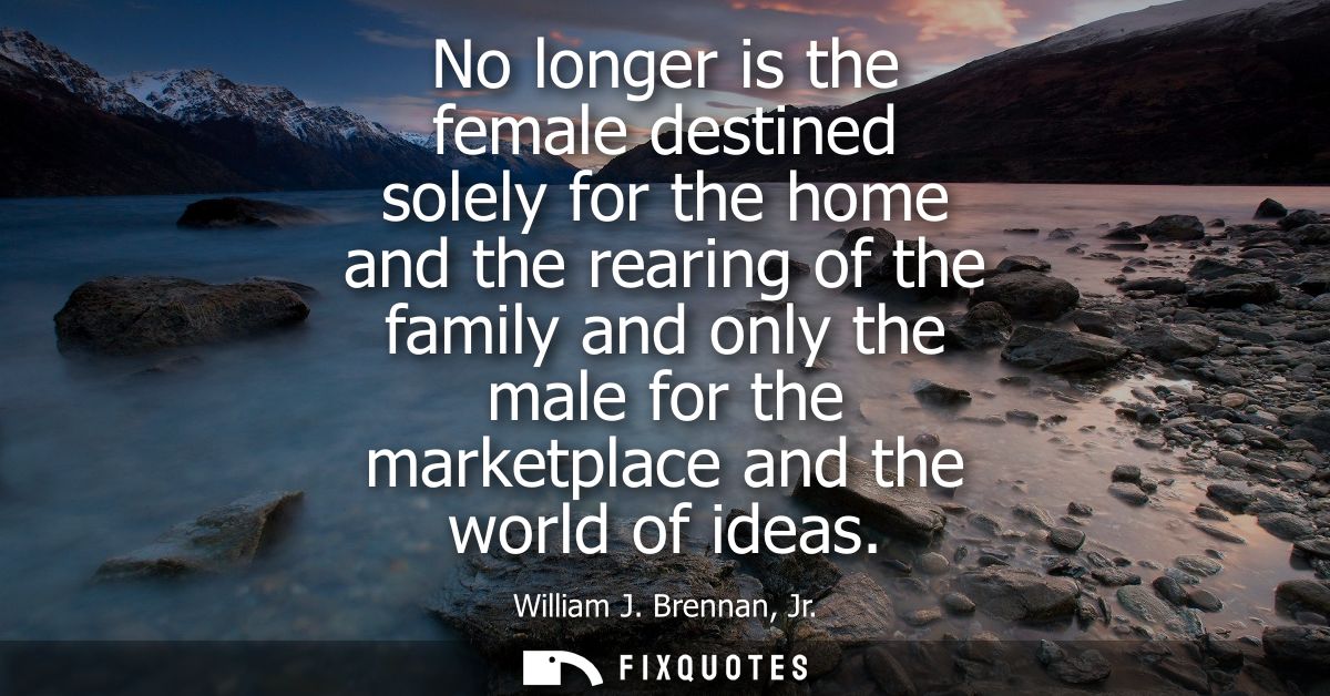 No longer is the female destined solely for the home and the rearing of the family and only the male for the marketplace