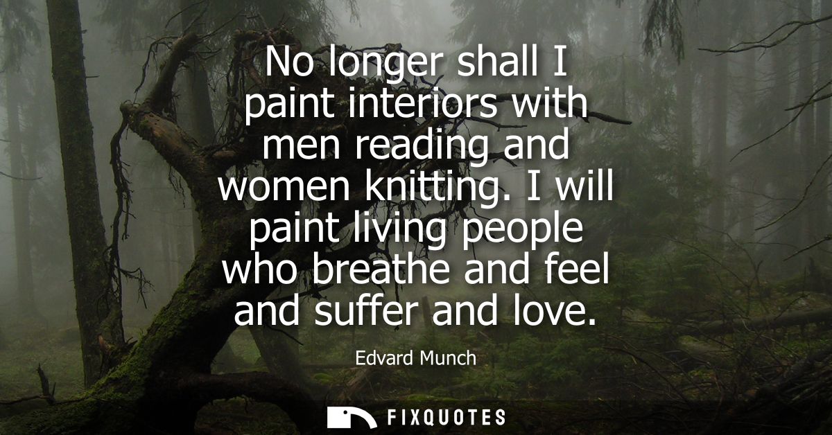 No longer shall I paint interiors with men reading and women knitting. I will paint living people who breathe and feel a