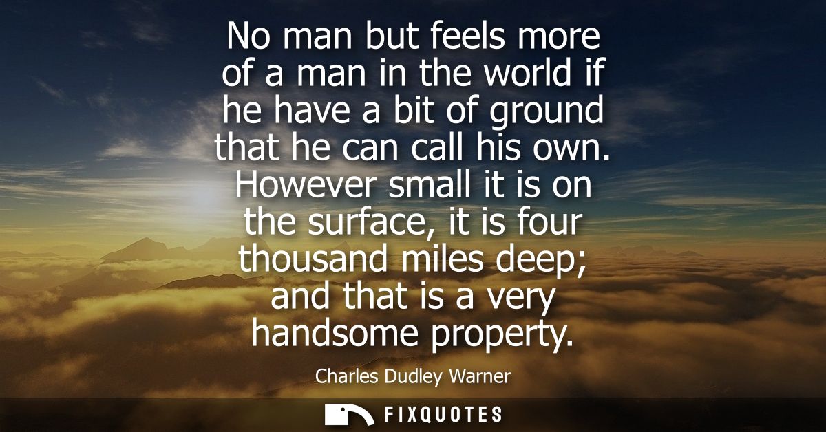 No man but feels more of a man in the world if he have a bit of ground that he can call his own. However small it is on 