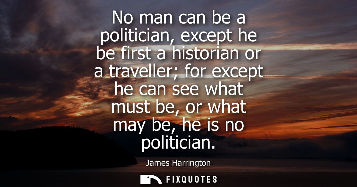 No man can be a politician, except he be first a historian or a traveller for except he can see what must be, or what ma