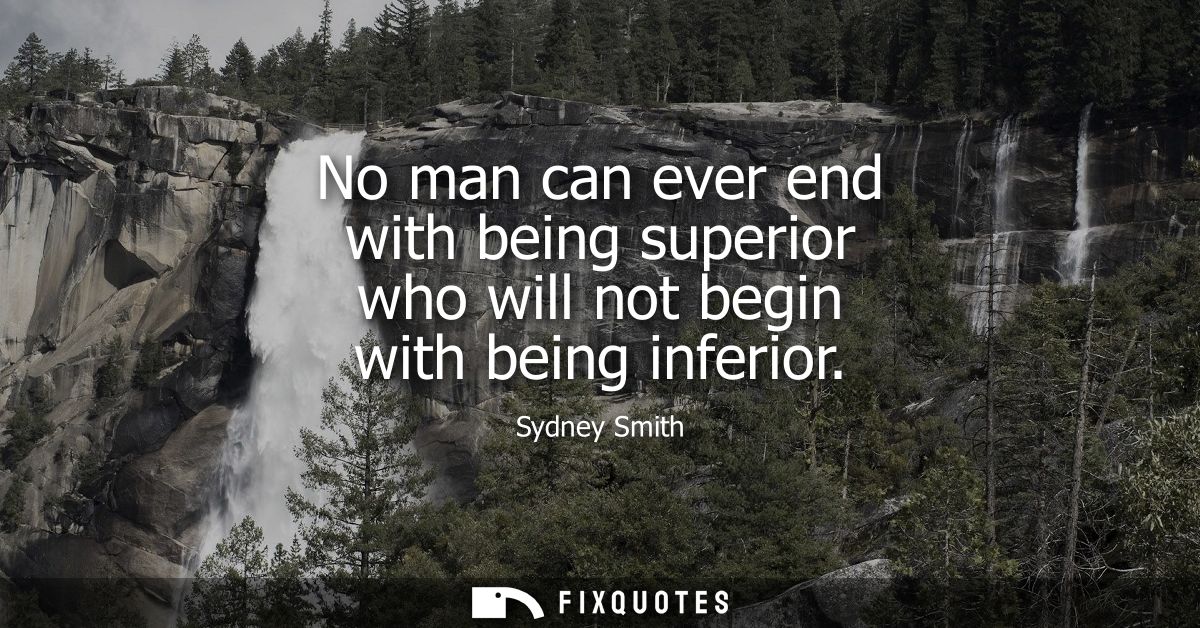No man can ever end with being superior who will not begin with being inferior