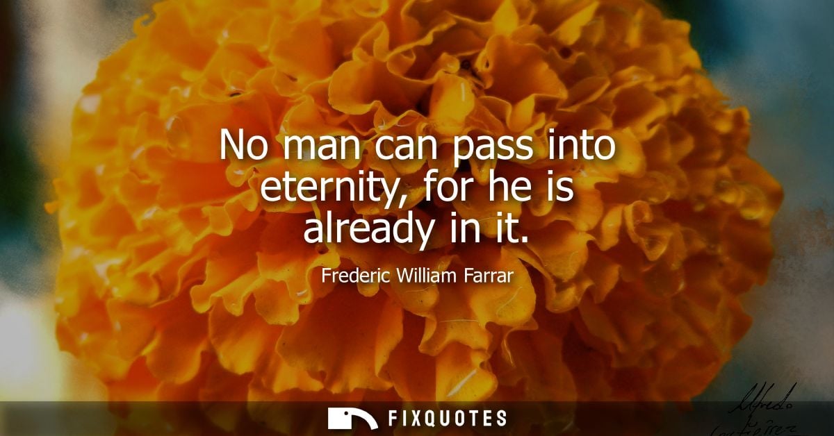 No man can pass into eternity, for he is already in it
