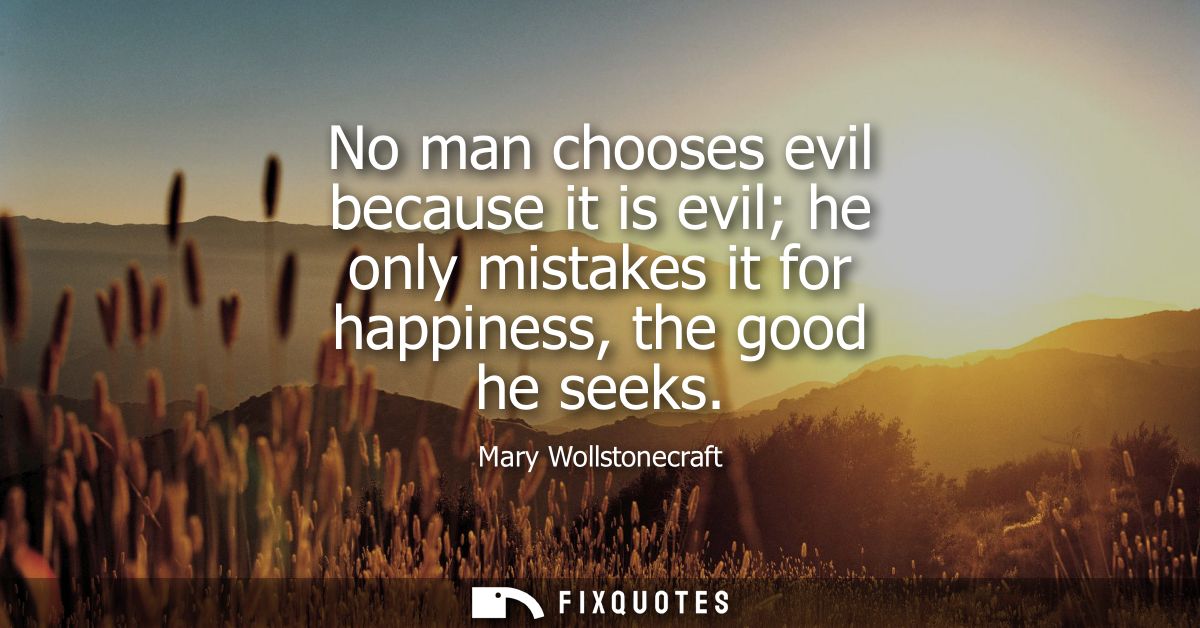 No man chooses evil because it is evil he only mistakes it for happiness, the good he seeks