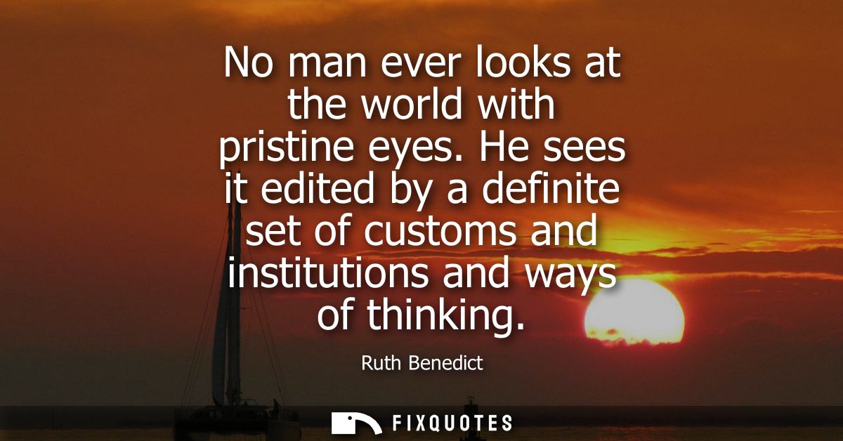 No man ever looks at the world with pristine eyes. He sees it edited by a definite set of customs and institutions and w