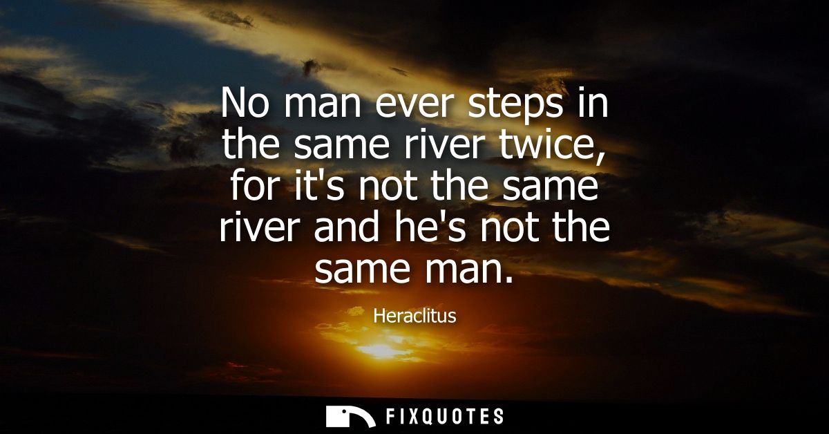 No man ever steps in the same river twice, for its not the same river and hes not the same man