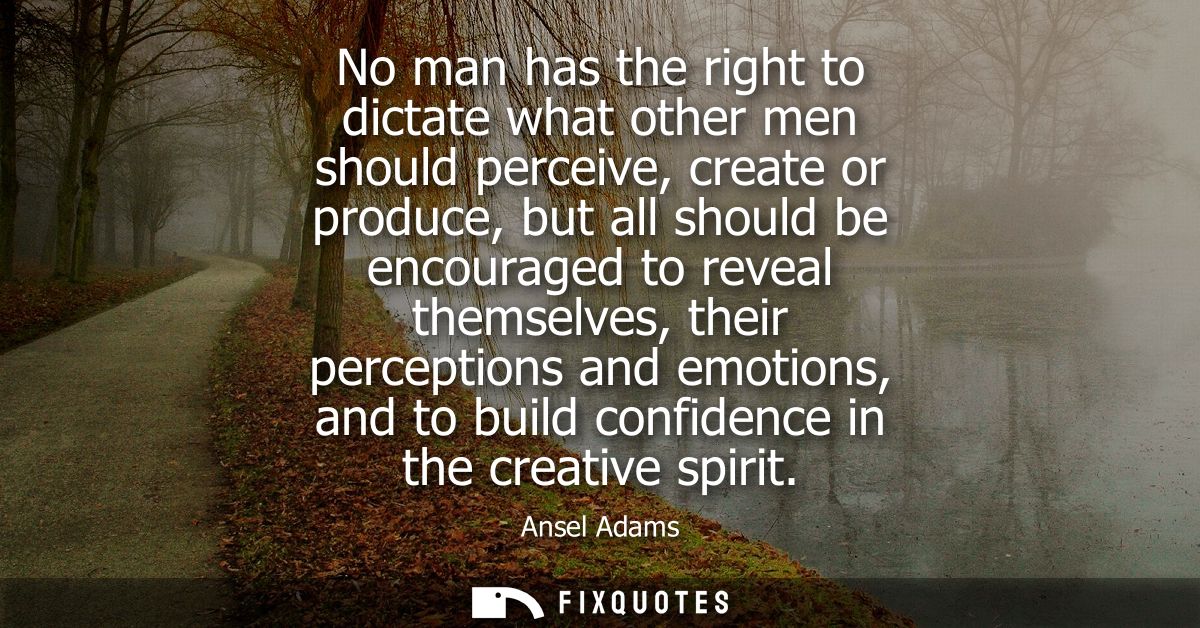 No man has the right to dictate what other men should perceive, create or produce, but all should be encouraged to revea