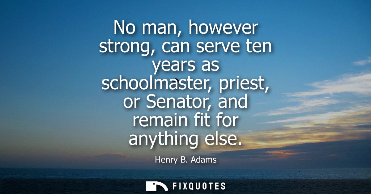 No man, however strong, can serve ten years as schoolmaster, priest, or Senator, and remain fit for anything else