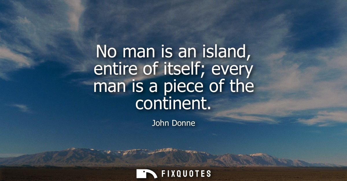 No man is an island, entire of itself every man is a piece of the continent