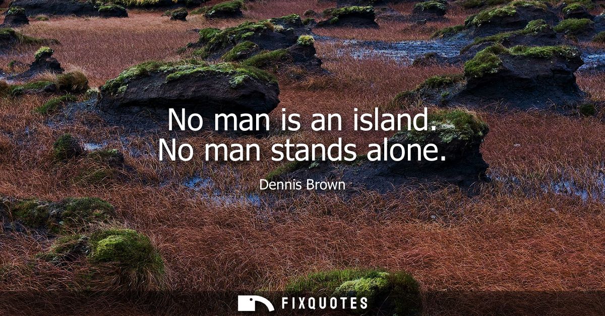 No man is an island. No man stands alone