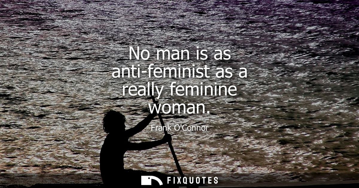 No man is as anti-feminist as a really feminine woman