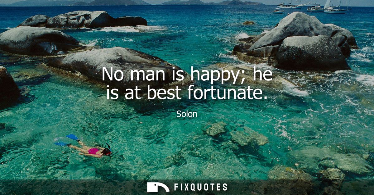 No man is happy he is at best fortunate