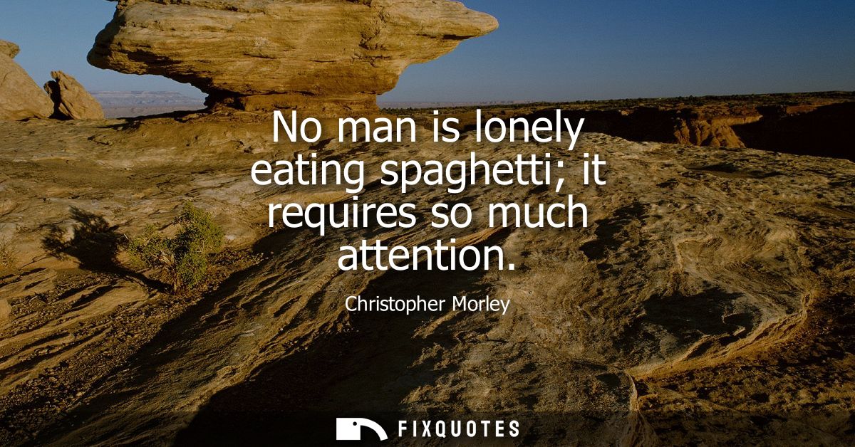 No man is lonely eating spaghetti it requires so much attention