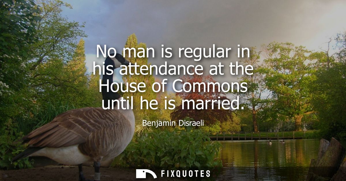 No man is regular in his attendance at the House of Commons until he is married