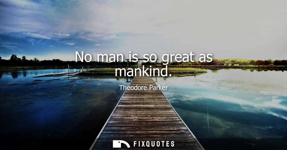 No man is so great as mankind