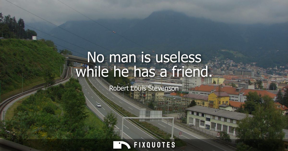 No man is useless while he has a friend