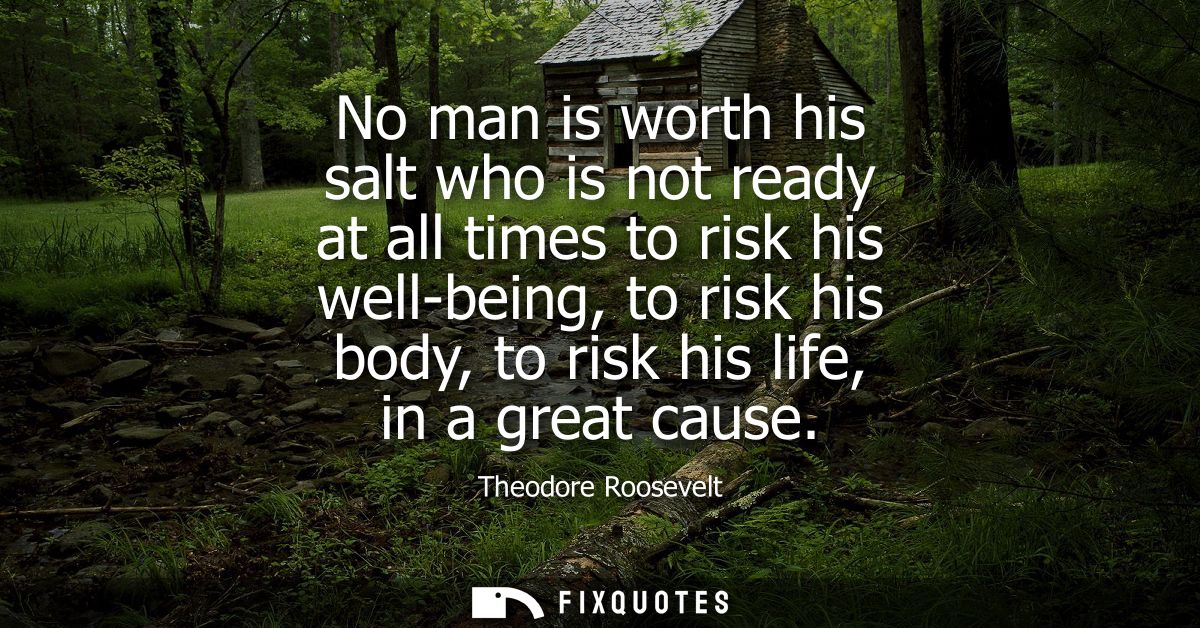 No man is worth his salt who is not ready at all times to risk his well-being, to risk his body, to risk his life, in a 