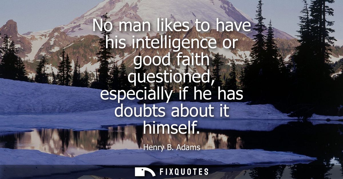 No man likes to have his intelligence or good faith questioned, especially if he has doubts about it himself