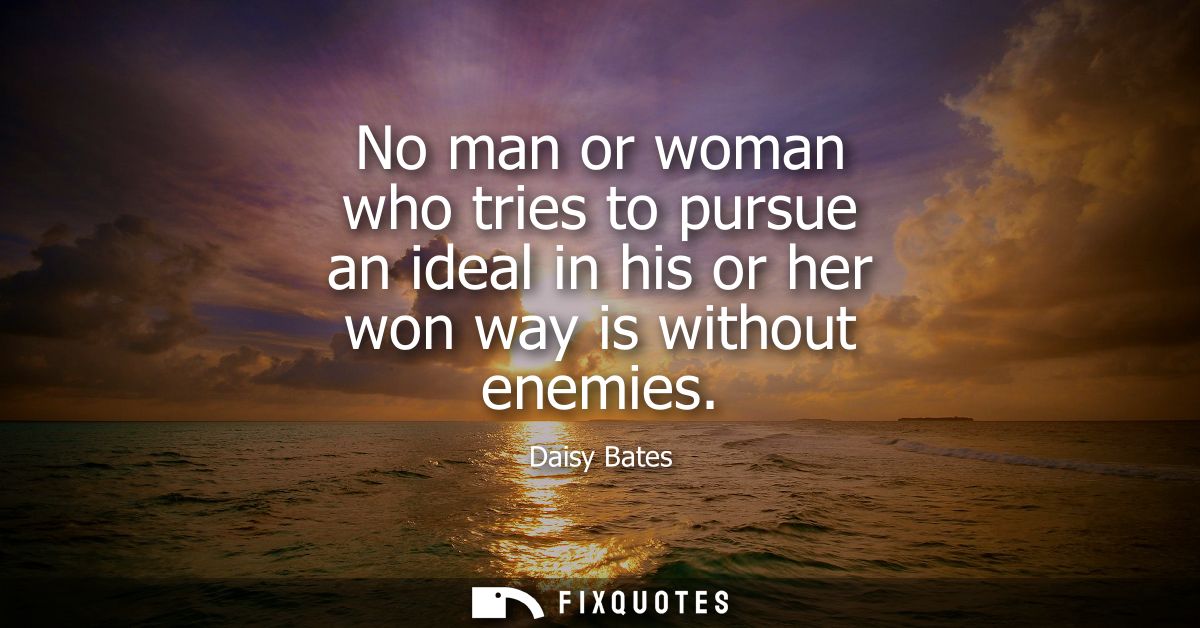 No man or woman who tries to pursue an ideal in his or her won way is without enemies