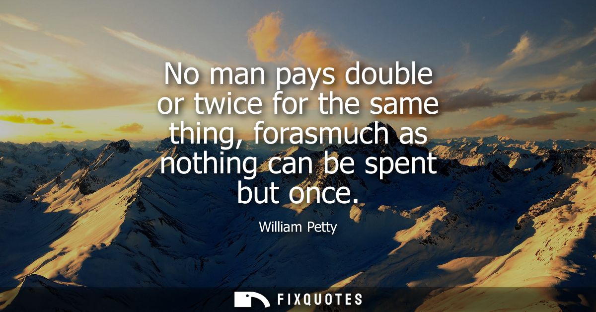 No man pays double or twice for the same thing, forasmuch as nothing can be spent but once