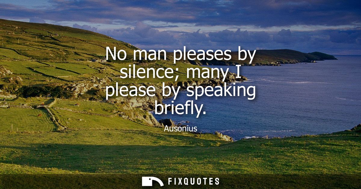 No man pleases by silence many I please by speaking briefly