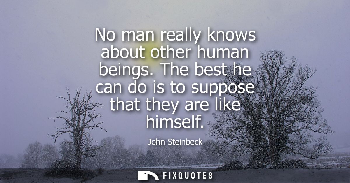 No man really knows about other human beings. The best he can do is to suppose that they are like himself