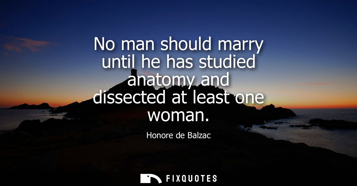 No man should marry until he has studied anatomy and dissected at least one woman